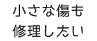 小さな傷も修理したい