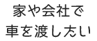 家や会社で車を渡したい