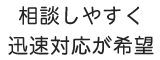 相談しやすく迅速対応が希望